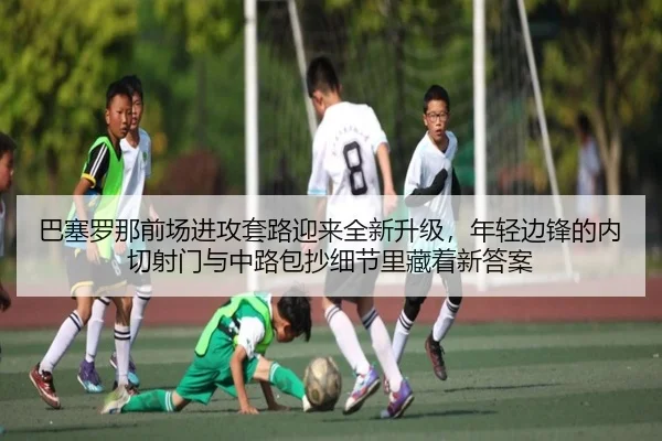 巴塞罗那前场进攻套路迎来全新升级，年轻边锋的内切射门与中路包抄细节里藏着新答案