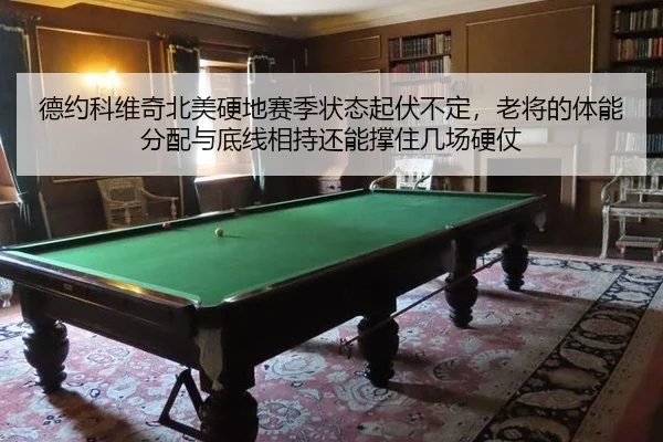 德约科维奇北美硬地赛季状态起伏不定，老将的体能分配与底线相持还能撑住几场硬仗